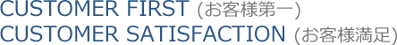 CUSTOMER FIRST (お客様第一) CUSTOMER SATISFACTION (お客様満足)